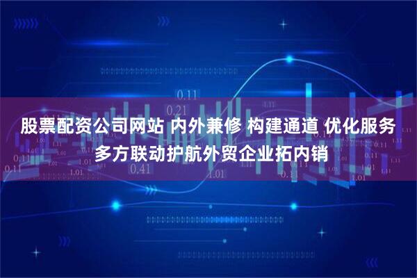 股票配资公司网站 内外兼修 构建通道 优化服务 多方联动护航外贸企业拓内销