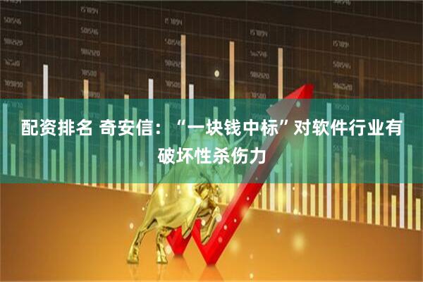 配资排名 奇安信：“一块钱中标”对软件行业有破坏性杀伤力