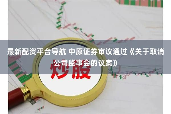 最新配资平台导航 中原证券审议通过《关于取消公司监事会的议案》