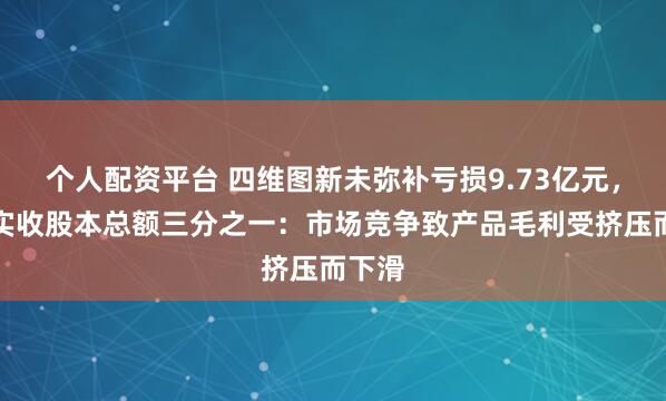 个人配资平台 四维图新未弥补亏损9.73亿元，达到实收股本总额三分之一：市场竞争致产品毛利受挤压而下滑
