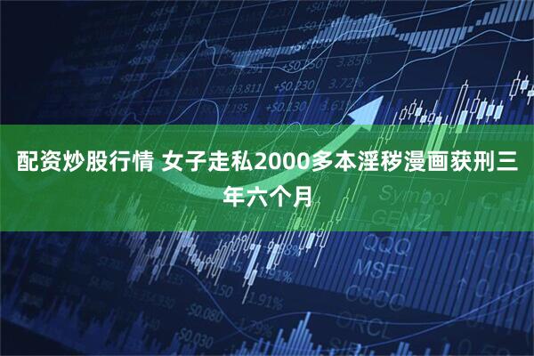 配资炒股行情 女子走私2000多本淫秽漫画获刑三年六个月