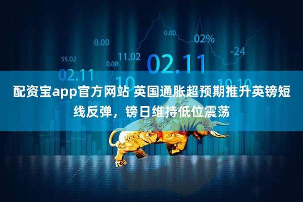 配资宝app官方网站 英国通胀超预期推升英镑短线反弹，镑日维持低位震荡