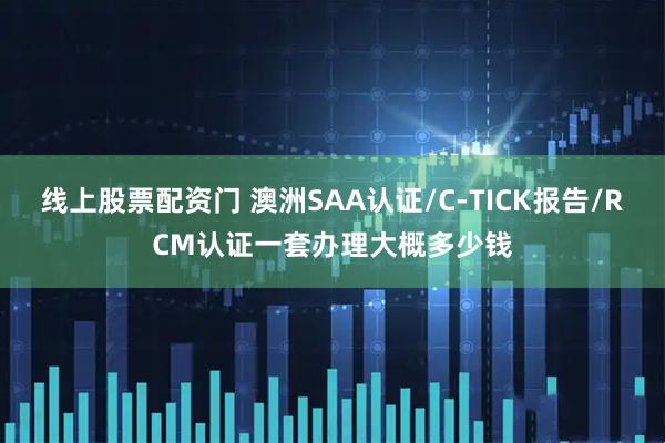 线上股票配资门 澳洲SAA认证/C-TICK报告/RCM认证一套办理大概多少钱