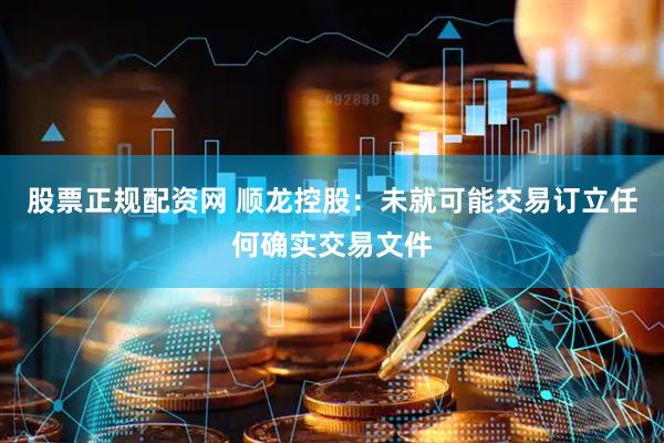 股票正规配资网 顺龙控股：未就可能交易订立任何确实交易文件