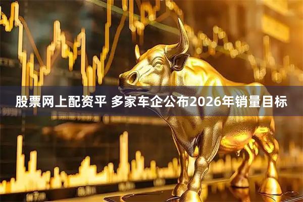 股票网上配资平 多家车企公布2026年销量目标