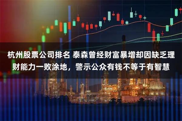 杭州股票公司排名 泰森曾经财富暴增却因缺乏理财能力一败涂地，警示公众有钱不等于有智慧