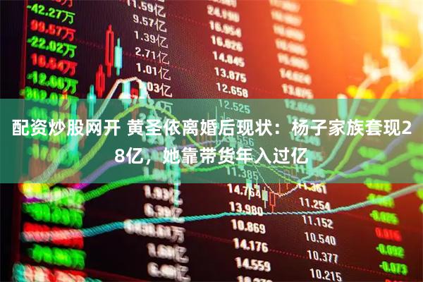 配资炒股网开 黄圣依离婚后现状：杨子家族套现28亿，她靠带货年入过亿